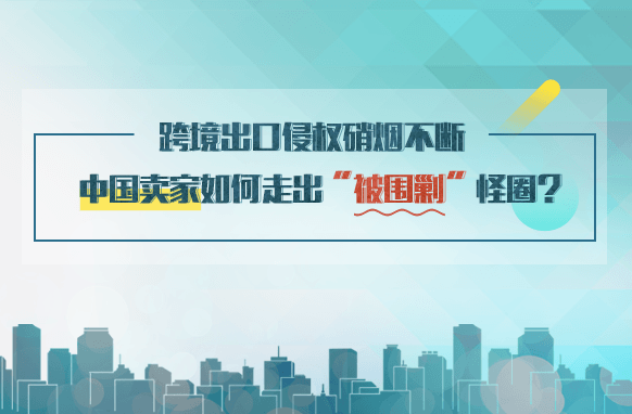 跨境出口侵權(quán)硝煙不斷，中國賣家如何走出“被圍剿”怪圈？