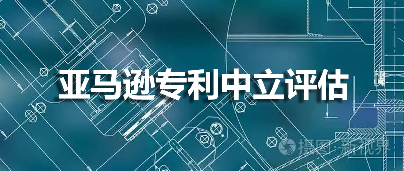 簡(jiǎn)單高效的亞馬遜維權(quán)方式，賣(mài)家必知的專(zhuān)利中立評(píng)估程序