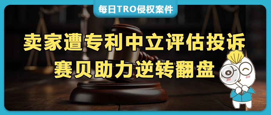 遭遇中立評估專利侵權投訴？看亞馬遜賣家如何反擊實現(xiàn)“逆轉翻盤”！